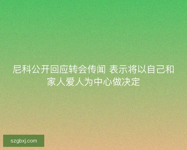 尼科公开回应转会传闻 表示将以自己和家人爱人为中心做决定