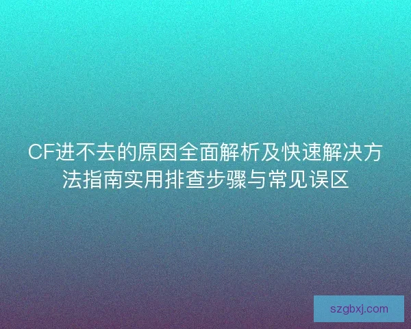 CF进不去的原因全面解析及快速解决方法指南实用排查步骤与常见误区