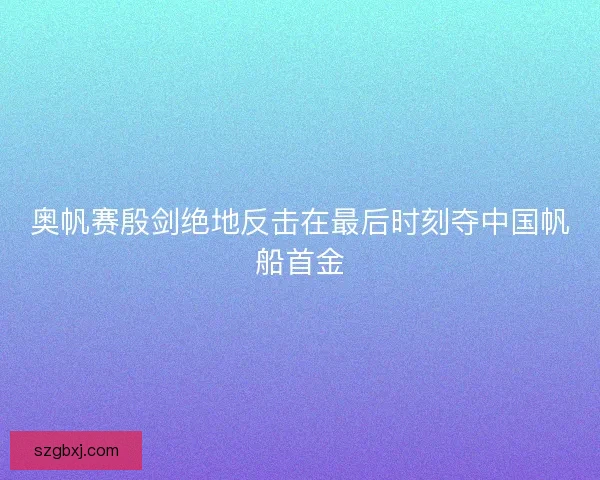 奥帆赛殷剑绝地反击在最后时刻夺中国帆船首金