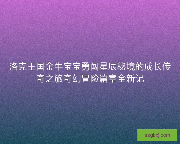 洛克王国金牛宝宝勇闯星辰秘境的成长传奇之旅奇幻冒险篇章全新记