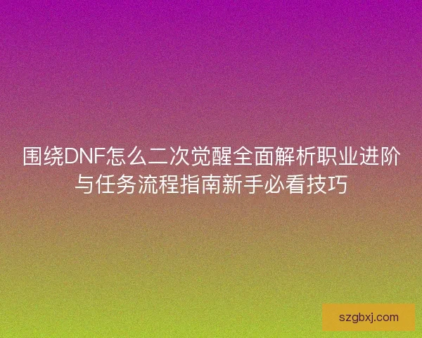 围绕DNF怎么二次觉醒全面解析职业进阶与任务流程指南新手必看技巧