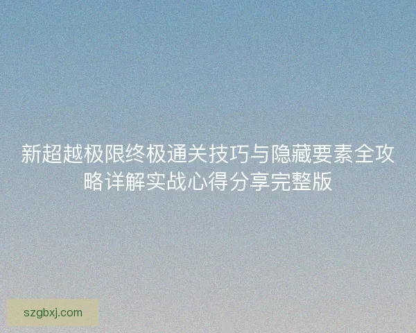 新超越极限终极通关技巧与隐藏要素全攻略详解实战心得分享完整版