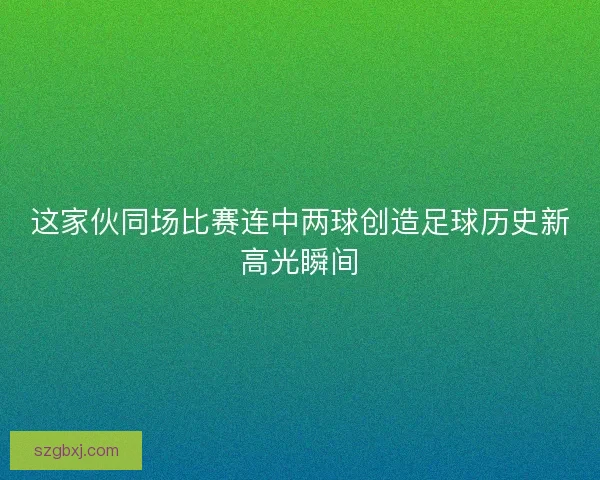这家伙同场比赛连中两球创造足球历史新高光瞬间