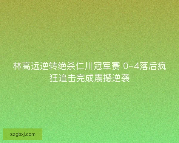 林高远逆转绝杀仁川冠军赛 0-4落后疯狂追击完成震撼逆袭