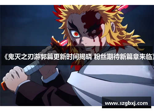 《鬼灭之刃游郭篇更新时间揭晓 粉丝期待新篇章来临》