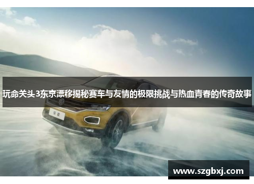 玩命关头3东京漂移揭秘赛车与友情的极限挑战与热血青春的传奇故事